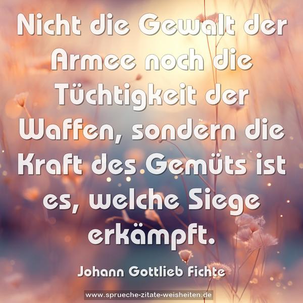 Nicht die Gewalt der Armee noch die Tüchtigkeit der Waffen, sondern die Kraft des Gemüts ist es, welche Siege erkämpft.