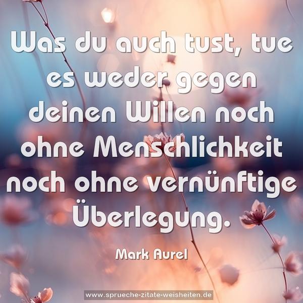 Was du auch tust,
tue es weder gegen deinen Willen
noch ohne Menschlichkeit
noch ohne vernünftige Überlegung.