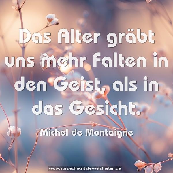Das Alter gräbt uns mehr Falten in den Geist,
als in das Gesicht.
