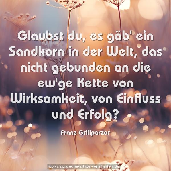 Glaubst du, es gäb' ein Sandkorn in der Welt,
das nicht gebunden an die ew'ge Kette
von Wirksamkeit, von Einfluss
und Erfolg?