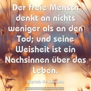 Der freie Mensch denkt an nichts weniger als an den Tod;
und seine Weisheit ist ein Nachsinnen über das Leben.