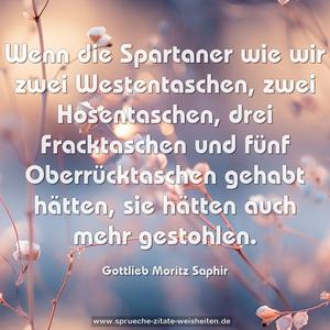Wenn die Spartaner wie wir zwei Westentaschen,
zwei Hosentaschen, drei Fracktaschen und fünf Oberrücktaschen gehabt hätten, sie hätten auch mehr gestohlen.