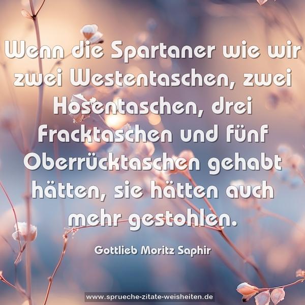 Wenn die Spartaner wie wir zwei Westentaschen,
zwei Hosentaschen, drei Fracktaschen und fünf Oberrücktaschen gehabt hätten, sie hätten auch mehr gestohlen.