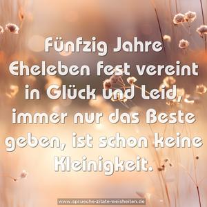 Fünfzig Jahre Eheleben fest vereint in Glück und Leid,
immer nur das Beste geben, ist schon keine Kleinigkeit.