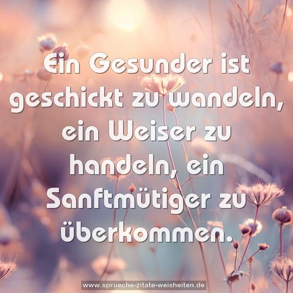 Ein Gesunder ist geschickt zu wandeln, ein Weiser zu handeln, ein Sanftmütiger zu überkommen.