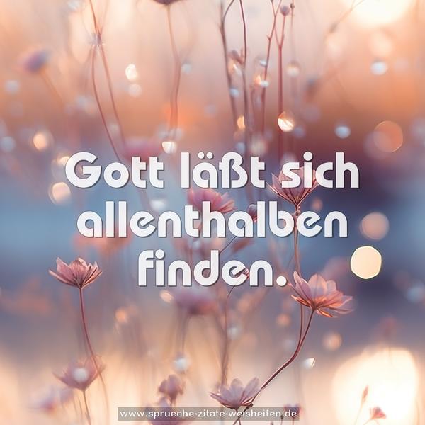 Gott läßt sich allenthalben finden.