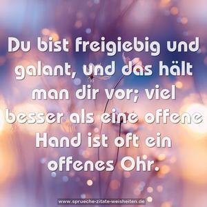 Du bist freigiebig und galant,
und das hält man dir vor;
viel besser als eine offene Hand
ist oft ein offenes Ohr.