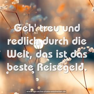 Geh' treu und redlich durch die Welt,
das ist das beste Reisegeld.