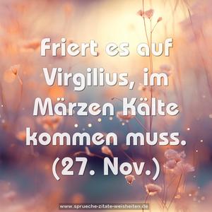Friert es auf Virgilius, im Märzen Kälte kommen muss.
(27. Nov.)