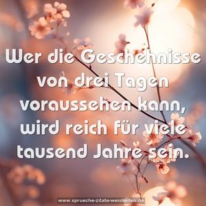 Wer die Geschehnisse von drei Tagen voraussehen kann,
wird reich für viele tausend Jahre sein. 