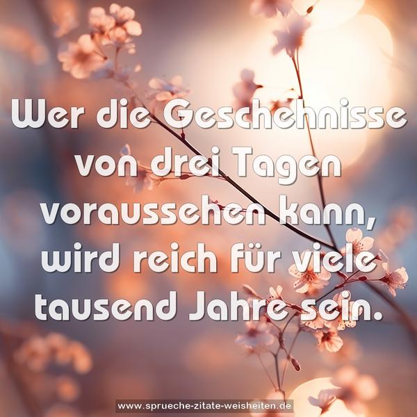 Wer die Geschehnisse von drei Tagen voraussehen kann,
wird reich für viele tausend Jahre sein.