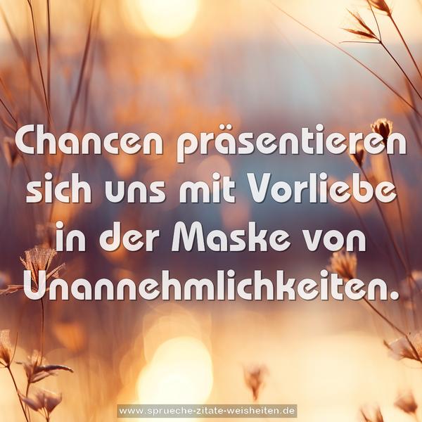 Chancen präsentieren sich uns mit Vorliebe
in der Maske von Unannehmlichkeiten.