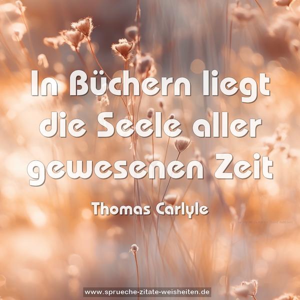 In Büchern liegt die Seele aller gewesenen Zeit