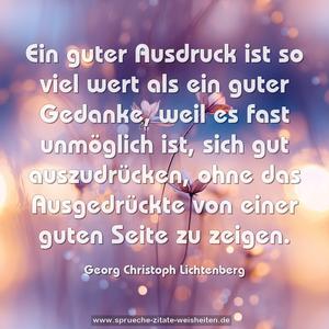 Ein guter Ausdruck ist so viel wert als ein guter Gedanke, weil es fast unmöglich ist, sich gut auszudrücken, ohne das Ausgedrückte von einer guten Seite zu zeigen.