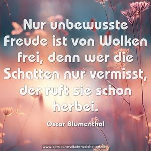 Nur unbewusste Freude ist von Wolken frei,
denn wer die Schatten nur vermisst, der ruft sie schon herbei.
