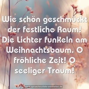 Wie schön geschmückt der festliche Raum!
Die Lichter funkeln am Weihnachtsbaum.
O fröhliche Zeit!
O seeliger Traum!