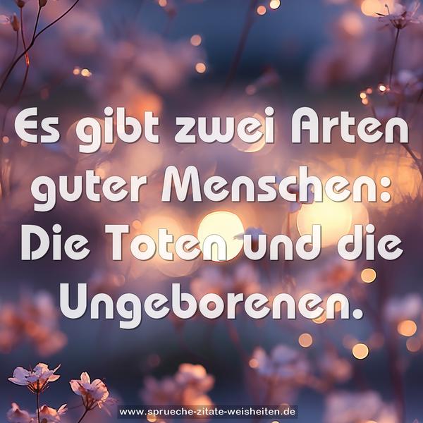 Es gibt zwei Arten guter Menschen:
Die Toten und die Ungeborenen.