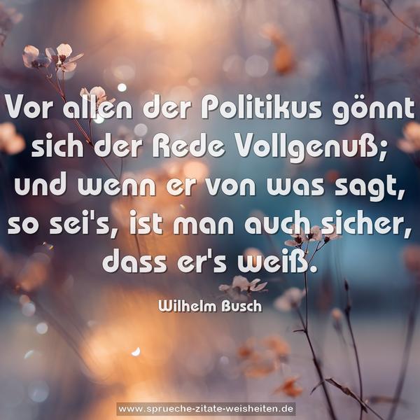 Vor allen der Politikus
gönnt sich der Rede Vollgenuß;
und wenn er von was sagt, so sei's,
ist man auch sicher, dass er's weiß.