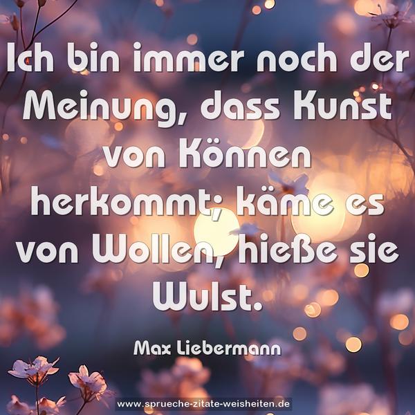 Ich bin immer noch der Meinung,
dass Kunst von Können herkommt;
käme es von Wollen, hieße sie Wulst.