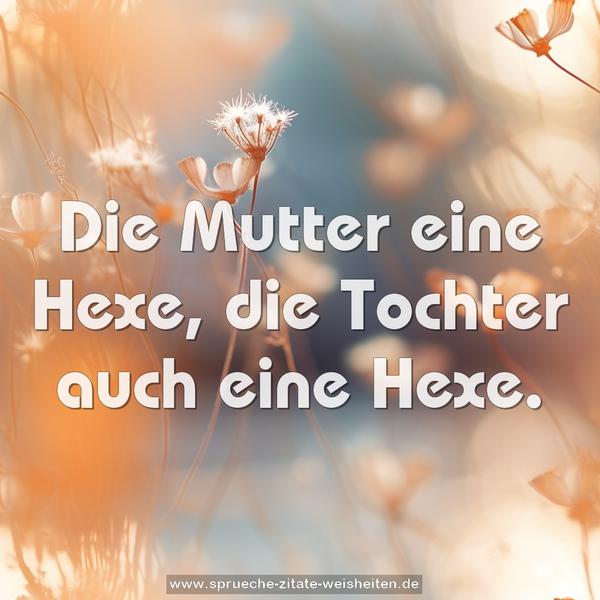 Die Mutter eine Hexe,
die Tochter auch eine Hexe.