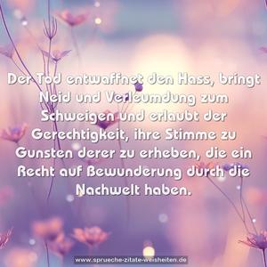 Der Tod entwaffnet den Hass,
bringt Neid und Verleumdung zum Schweigen
und erlaubt der Gerechtigkeit,
ihre Stimme zu Gunsten derer zu erheben,
die ein Recht auf Bewunderung durch die Nachwelt haben.