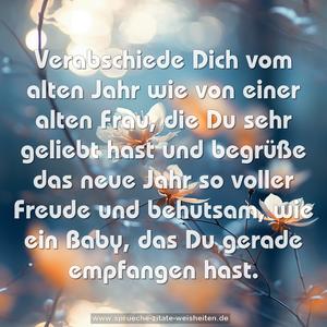 Verabschiede Dich vom alten Jahr wie von einer alten Frau, die Du sehr geliebt hast und begrüße das neue Jahr so voller Freude und behutsam, wie ein Baby, das Du gerade empfangen hast.