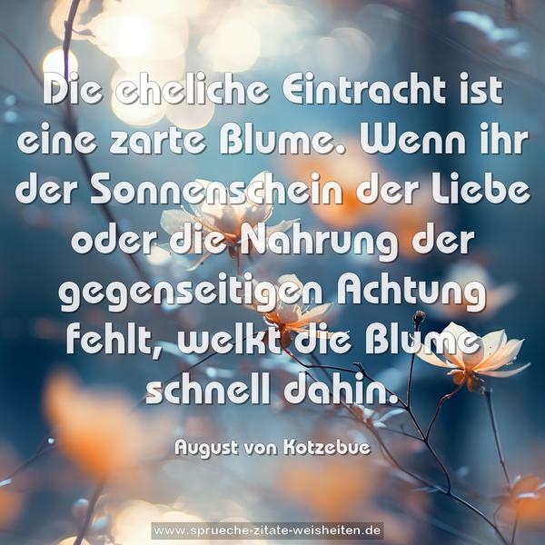 Die eheliche Eintracht ist eine zarte Blume.
Wenn ihr der Sonnenschein der Liebe oder die Nahrung der gegenseitigen Achtung fehlt, welkt die Blume schnell dahin.