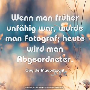 Wenn man früher unfähig war, wurde man Fotograf;
heute wird man Abgeordneter.
