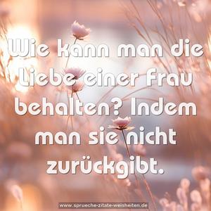  Wie kann man die Liebe einer Frau behalten?
Indem man sie nicht zurückgibt.