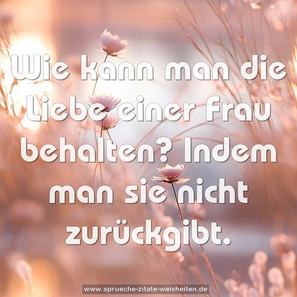 Wie kann man die Liebe einer Frau behalten?
Indem man sie nicht zurückgibt.