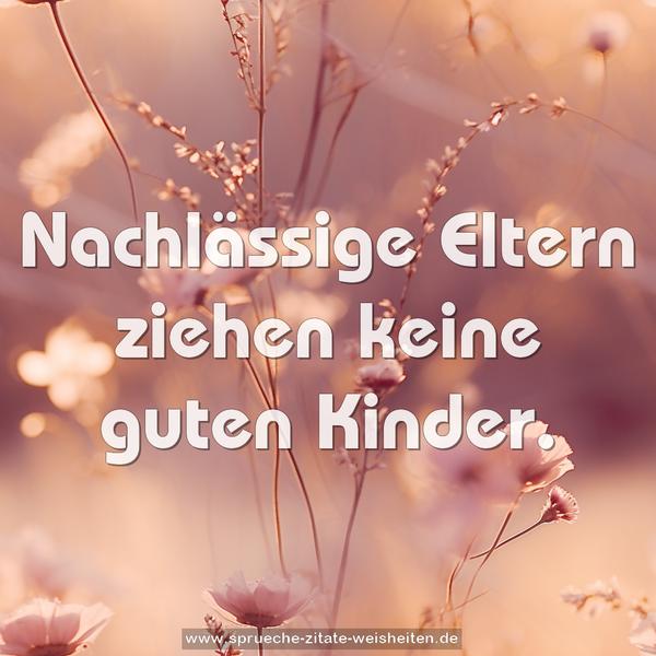 Nachlässige Eltern ziehen keine guten Kinder.