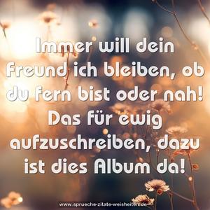 Immer will dein Freund ich bleiben,
ob du fern bist oder nah!
Das für ewig aufzuschreiben,
dazu ist dies Album da!