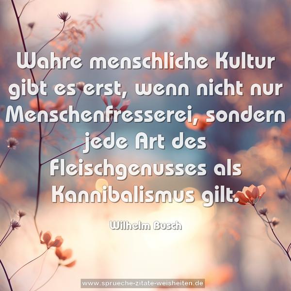 Wahre menschliche Kultur gibt es erst,
wenn nicht nur Menschenfresserei, sondern jede Art des Fleischgenusses als Kannibalismus gilt.