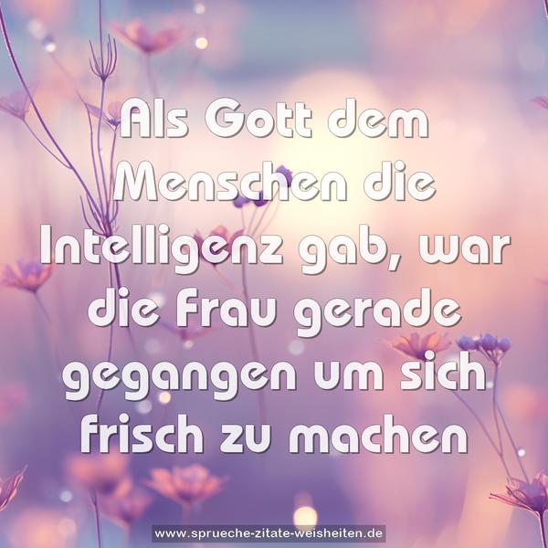Als Gott dem Menschen die Intelligenz gab,
war die Frau gerade gegangen um sich frisch zu machen