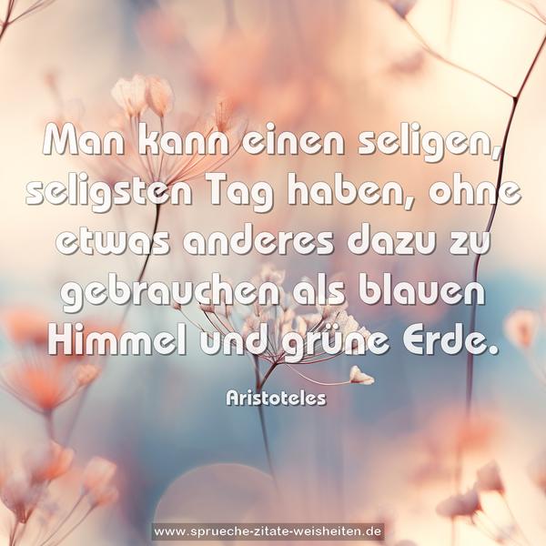 Man kann einen seligen, seligsten Tag haben,
ohne etwas anderes dazu zu gebrauchen
als blauen Himmel und grüne Erde.