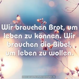 Wir brauchen Brot, um leben zu können.
Wir brauchen die Bibel, um leben zu wollen. 