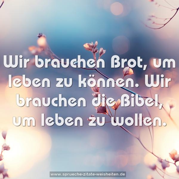 Wir brauchen Brot, um leben zu können.
Wir brauchen die Bibel, um leben zu wollen.