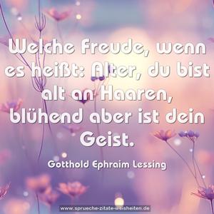 Welche Freude, wenn es heißt:
Alter, du bist alt an Haaren,
blühend aber ist dein Geist.