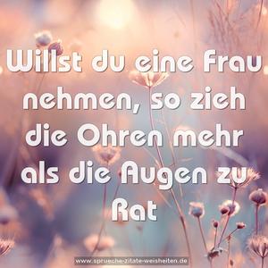 Willst du eine Frau nehmen,
so zieh die Ohren mehr als die Augen zu Rat