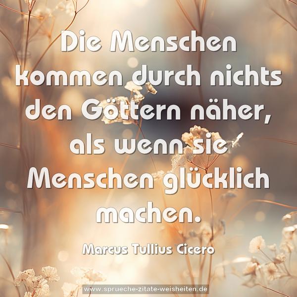 Die Menschen kommen durch nichts
den Göttern näher,
als wenn sie
Menschen glücklich machen.