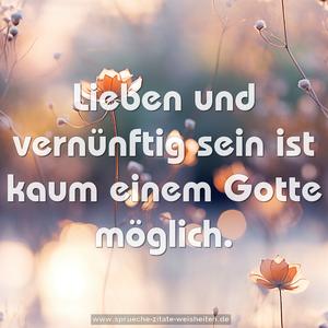 Lieben und vernünftig sein ist kaum einem Gotte möglich.