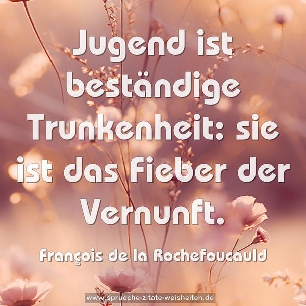 Jugend ist beständige Trunkenheit:
sie ist das Fieber der Vernunft.