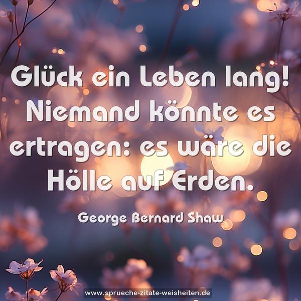 Glück ein Leben lang!
Niemand könnte es ertragen:
es wäre die Hölle auf Erden.