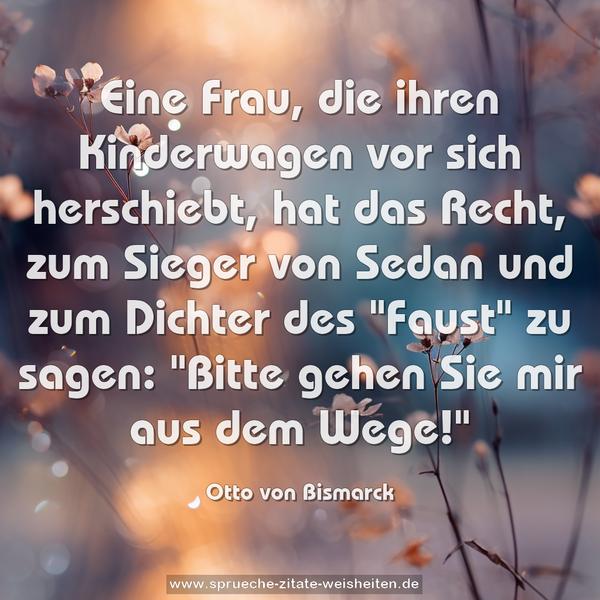 Eine Frau,
die ihren Kinderwagen vor sich herschiebt,
hat das Recht, zum Sieger von Sedan
und zum Dichter des "Faust" zu sagen:
"Bitte gehen Sie mir aus dem Wege!"