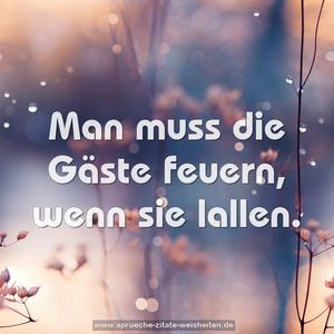 Man muss die Gäste feuern,
wenn sie lallen.