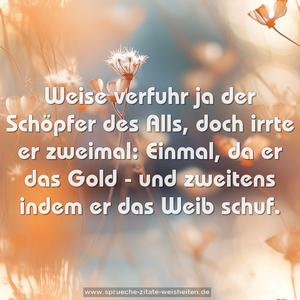 Weise verfuhr ja der Schöpfer des Alls,
doch irrte er zweimal:
Einmal, da er das Gold -
und zweitens indem er das Weib schuf.
