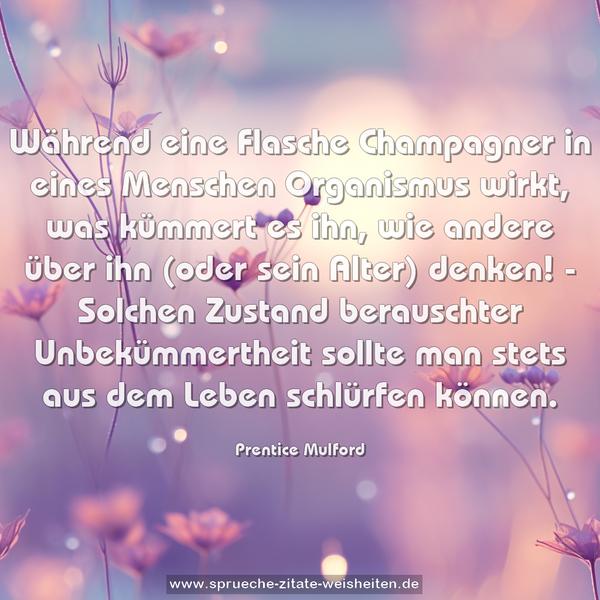 Während eine Flasche Champagner in eines Menschen Organismus wirkt, was kümmert es ihn, wie andere über ihn (oder sein Alter) denken! - Solchen Zustand berauschter Unbekümmertheit sollte man stets aus dem Leben schlürfen können.
