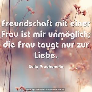 Freundschaft mit einer Frau ist mir unmöglich;
die Frau taugt nur zur Liebe. 