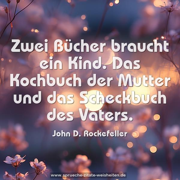 Zwei Bücher braucht ein Kind.
Das Kochbuch der Mutter und das Scheckbuch des Vaters.