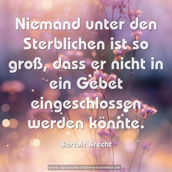 Niemand unter den Sterblichen ist so groß,
dass er nicht in ein Gebet eingeschlossen werden könnte.
